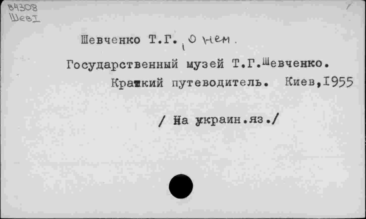 ﻿ъчъюв
Шевченко Т.Г.	.
Государственный музей Т.Г.Шевченко.
Краткий путеводитель. Киев,1955
/ На украин.яз./